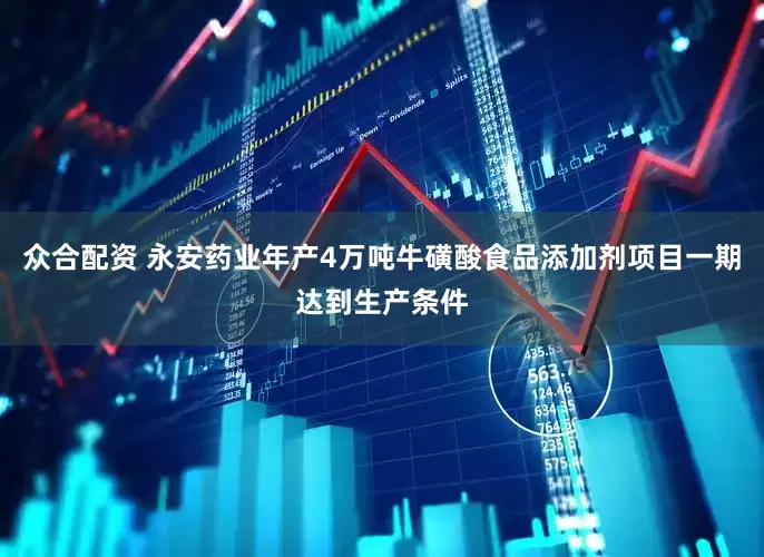 众合配资 永安药业年产4万吨牛磺酸食品添加剂项目一期达到生产条件