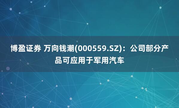 博盈证券 万向钱潮(000559.SZ)：公司部分产品可应用于军用汽车
