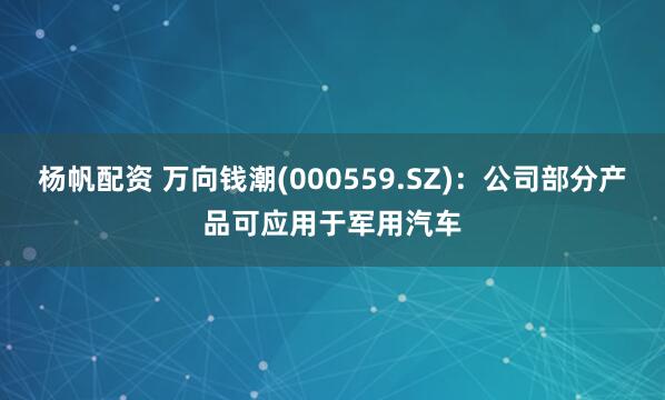 杨帆配资 万向钱潮(000559.SZ)：公司部分产品可应用于军用汽车