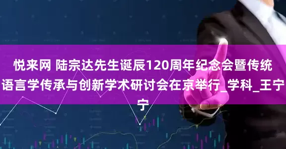 悦来网 陆宗达先生诞辰120周年纪念会暨传统语言学传承与创新学术研讨会在京举行_学科_王宁