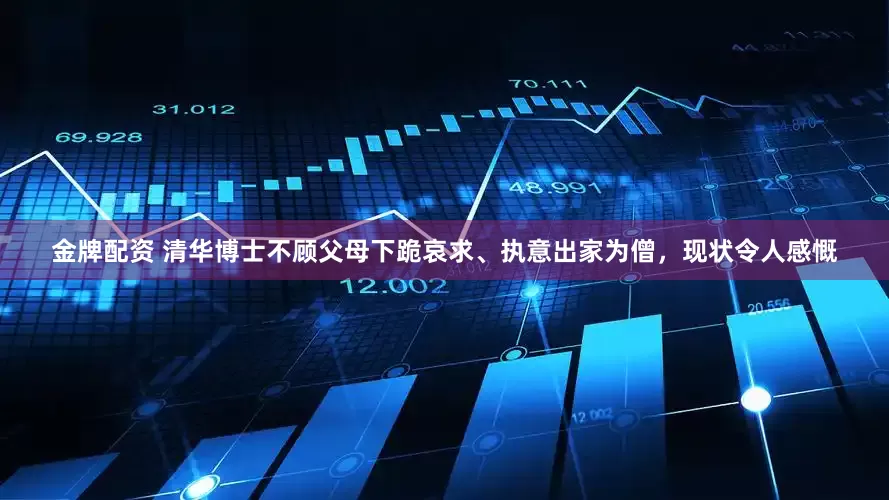 金牌配资 清华博士不顾父母下跪哀求、执意出家为僧，现状令人感慨