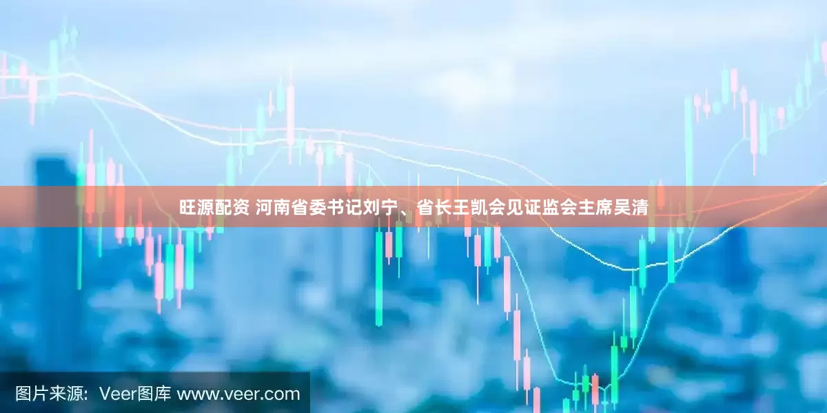旺源配资 河南省委书记刘宁、省长王凯会见证监会主席吴清