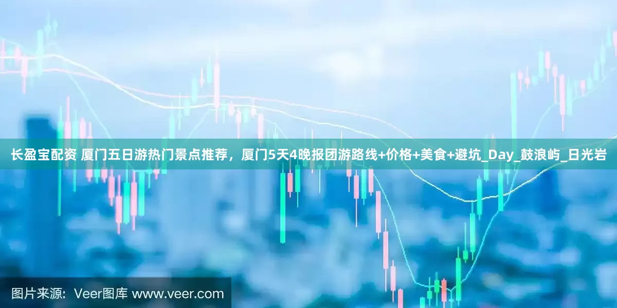 长盈宝配资 厦门五日游热门景点推荐，厦门5天4晚报团游路线+价格+美食+避坑_Day_鼓浪屿_日光岩