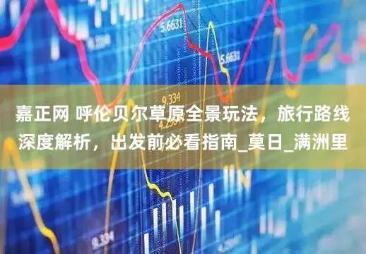 嘉正网 呼伦贝尔草原全景玩法，旅行路线深度解析，出发前必看指南_莫日_满洲里