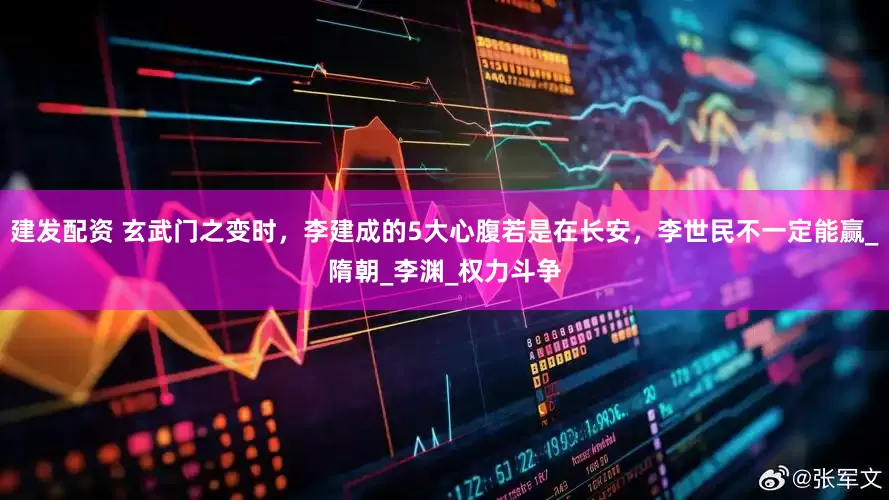 建发配资 玄武门之变时，李建成的5大心腹若是在长安，李世民不一定能赢_隋朝_李渊_权力斗争