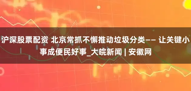 沪深股票配资 北京常抓不懈推动垃圾分类—— 让关键小事成便民好事_大皖新闻 | 安徽网