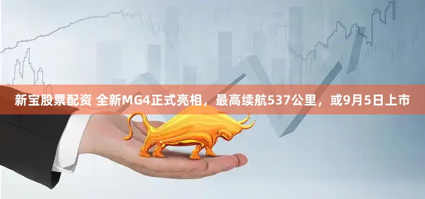 新宝股票配资 全新MG4正式亮相，最高续航537公里，或9月5日上市
