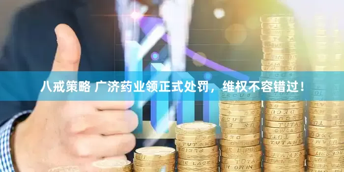 八戒策略 广济药业领正式处罚，维权不容错过！