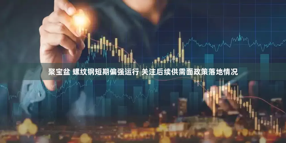 聚宝盆 螺纹钢短期偏强运行 关注后续供需面政策落地情况