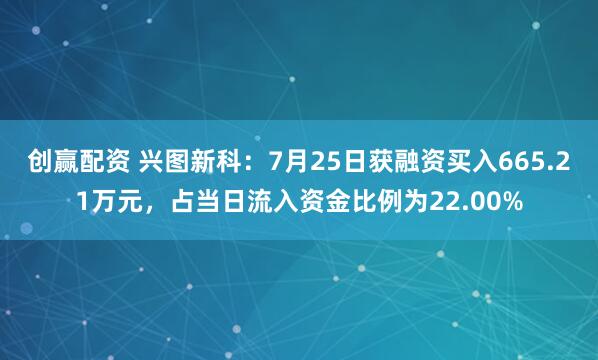 创赢配资 兴图新科：7月25日获融资买入665.21万元，占当日流入资金比例为22.00%