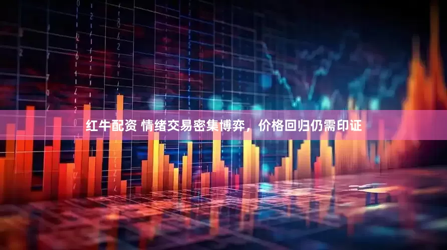 红牛配资 情绪交易密集博弈，价格回归仍需印证