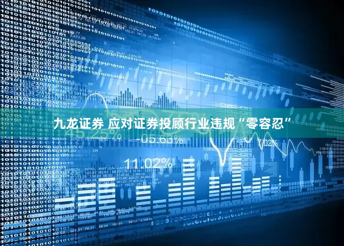 九龙证券 应对证券投顾行业违规“零容忍”