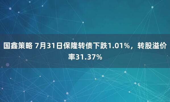 国鑫策略 7月31日保隆转债下跌1.01%，转股溢价率31.37%