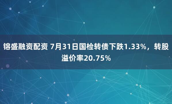 镕盛融资配资 7月31日国检转债下跌1.33%，转股溢价率20.75%