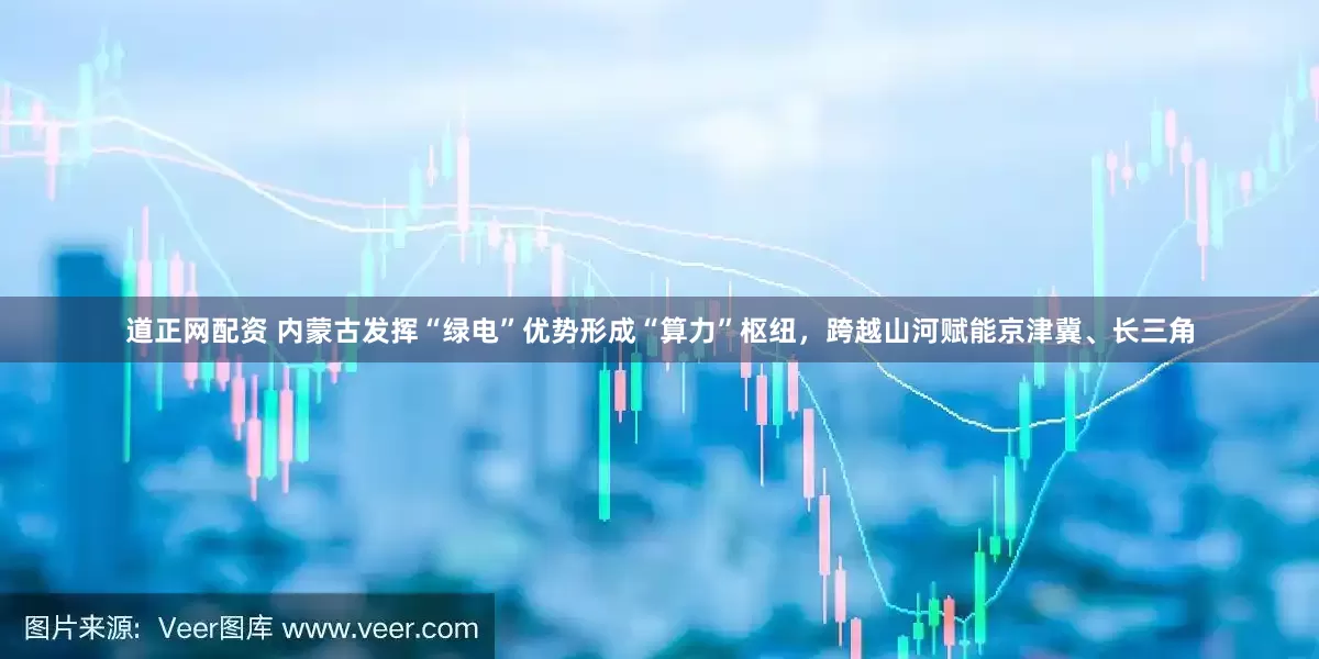 道正网配资 内蒙古发挥“绿电”优势形成“算力”枢纽，跨越山河赋能京津冀、长三角