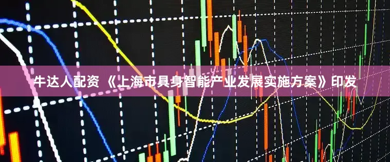 牛达人配资 《上海市具身智能产业发展实施方案》印发
