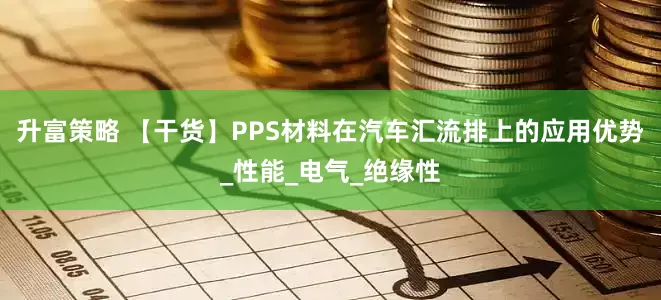 升富策略 【干货】PPS材料在汽车汇流排上的应用优势_性能_电气_绝缘性