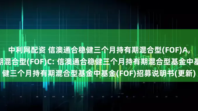 中利网配资 信澳通合稳健三个月持有期混合型(FOF)A,信澳通合稳健三个月持有期混合型(FOF)C: 信澳通合稳健三个月持有期混合型基金中基金(FOF)招募说明书(更新)