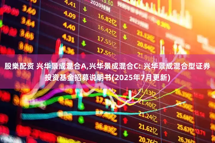股樂配资 兴华景成混合A,兴华景成混合C: 兴华景成混合型证券投资基金招募说明书(2025年7月更新)