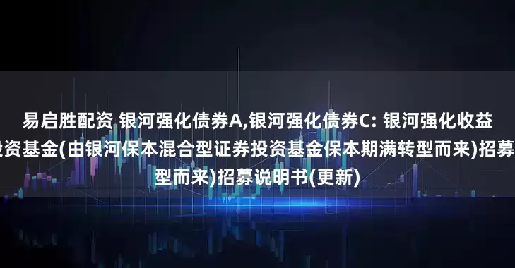 易启胜配资 银河强化债券A,银河强化债券C: 银河强化收益债券型证券投资基金(由银河保本混合型证券投资基金保本期满转型而来)招募说明书(更新)
