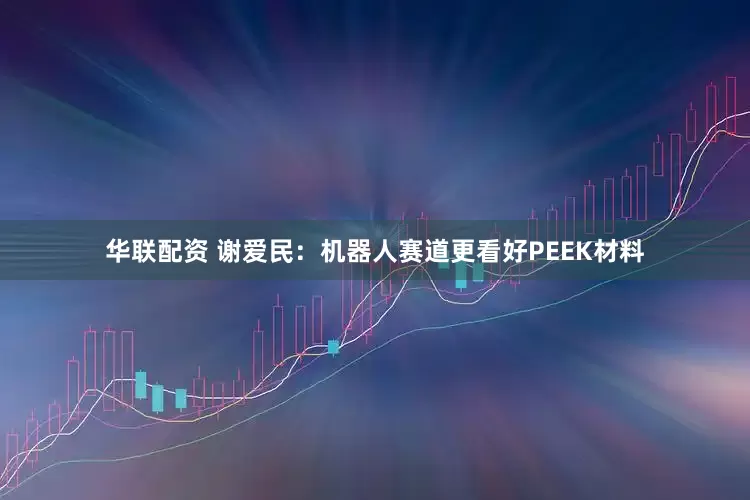 华联配资 谢爱民:机器人赛道更看好PEEK材料