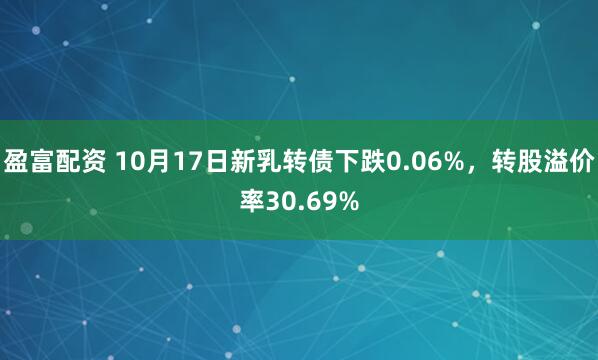 盈富配资 10月17日新乳转债下跌0.06%，转股溢价率30.69%