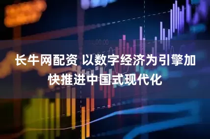 长牛网配资 以数字经济为引擎加快推进中国式现代化