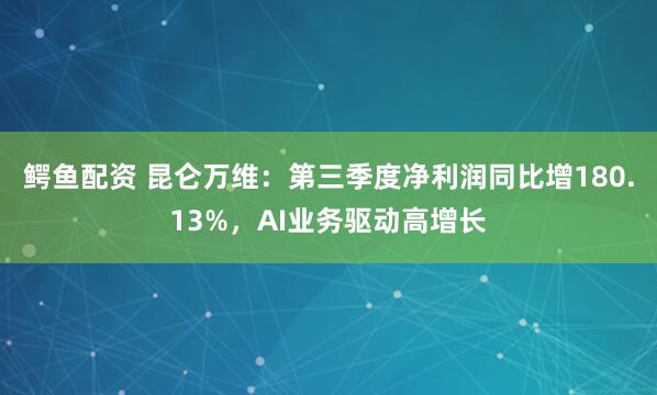 鳄鱼配资 昆仑万维:第三季度净利润同比增180.13%,AI业务驱动高增长