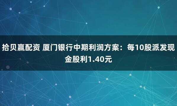 拾贝赢配资 厦门银行中期利润方案：每10股派发现金股利1.40元