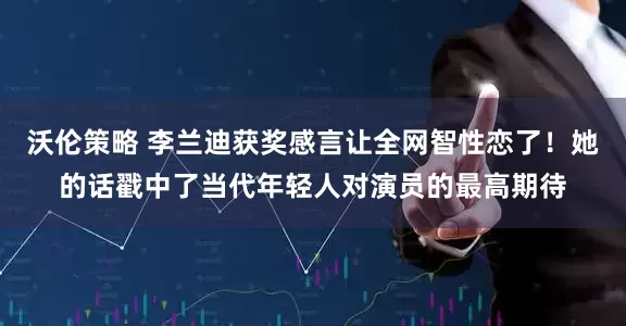 沃伦策略 李兰迪获奖感言让全网智性恋了！她的话戳中了当代年轻人对演员的最高期待
