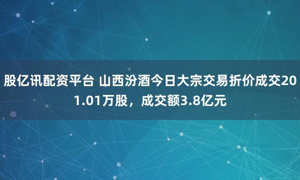 股亿讯配资平台 山西汾酒今日大宗交易折价成交201.01万股，成交额3.8亿元