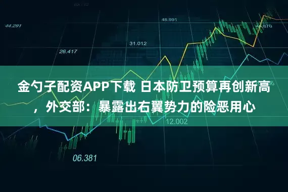 金勺子配资APP下载 日本防卫预算再创新高，外交部：暴露出右翼势力的险恶用心