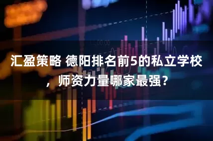 汇盈策略 德阳排名前5的私立学校，师资力量哪家最强？