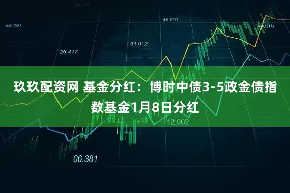 玖玖配资网 基金分红：博时中债3-5政金债指数基金1月8日分红