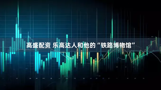 高盛配资 乐高达人和他的“铁路博物馆”