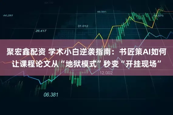 聚宏鑫配资 学术小白逆袭指南：书匠策AI如何让课程论文从“地狱模式”秒变“开挂现场”