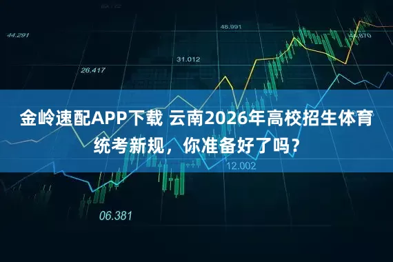 金岭速配APP下载 云南2026年高校招生体育统考新规，你准备好了吗？