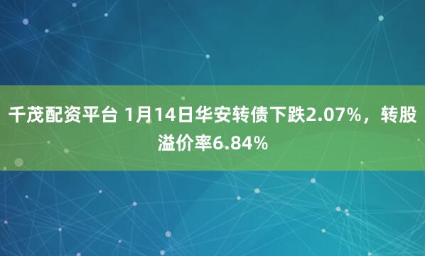 千茂配资平台 1月14日华安转债下跌2.07%，转股溢价率6.84%