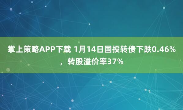 掌上策略APP下载 1月14日国投转债下跌0.46%，转股溢价率37%