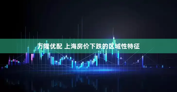 万隆优配 上海房价下跌的区域性特征