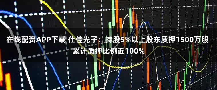 在线配资APP下载 仕佳光子：持股5%以上股东质押1500万股 累计质押比例近100%