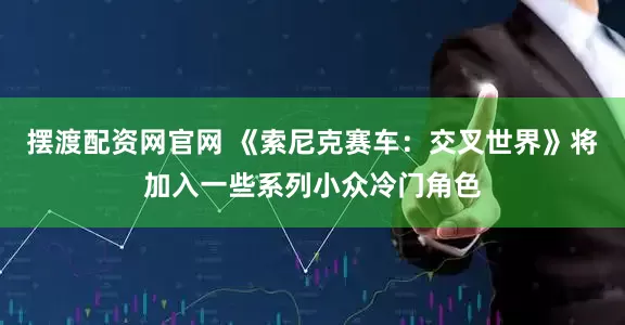摆渡配资网官网 《索尼克赛车：交叉世界》将加入一些系列小众冷门角色