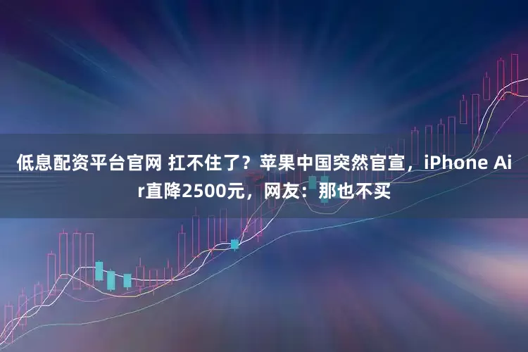 低息配资平台官网 扛不住了？苹果中国突然官宣，iPhone Air直降2500元，网友：那也不买