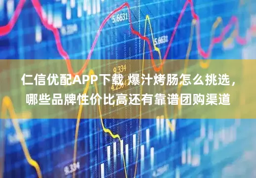 仁信优配APP下载 爆汁烤肠怎么挑选，哪些品牌性价比高还有靠谱团购渠道