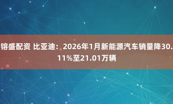 镕盛配资 比亚迪：2026年1月新能源汽车销量降30.11%至21.01万辆
