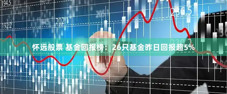 怀远股票 基金回报榜：26只基金昨日回报超5%