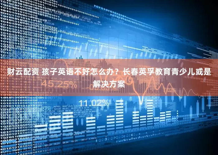 财云配资 孩子英语不好怎么办？长春英孚教育青少儿或是解决方案