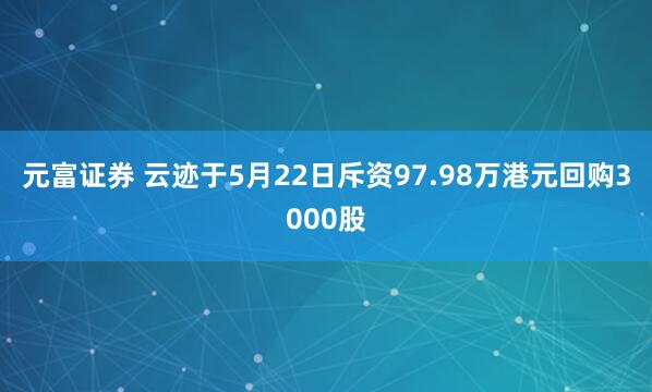 元富证券 云迹于5月22日斥资97.98万港元回购3000股