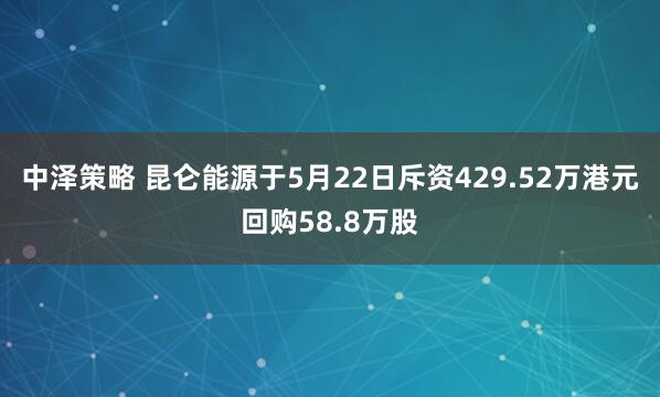 中泽策略 昆仑能源于5月22日斥资429.52万港元回购58.8万股